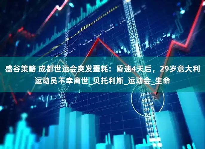 盛谷策略 成都世运会突发噩耗：昏迷4天后，29岁意大利运动员不幸离世_贝托利斯_运动会_生命