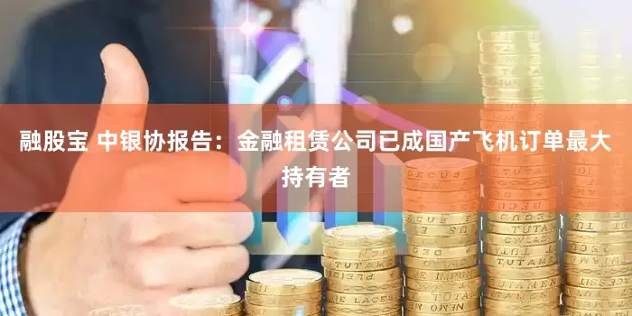融股宝 中银协报告：金融租赁公司已成国产飞机订单最大持有者