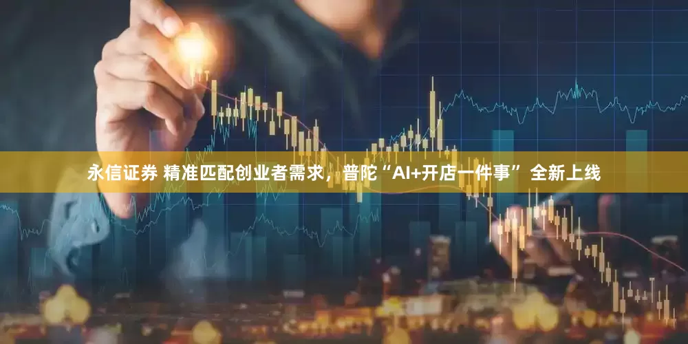 永信证券 精准匹配创业者需求，普陀“AI+开店一件事” 全新上线