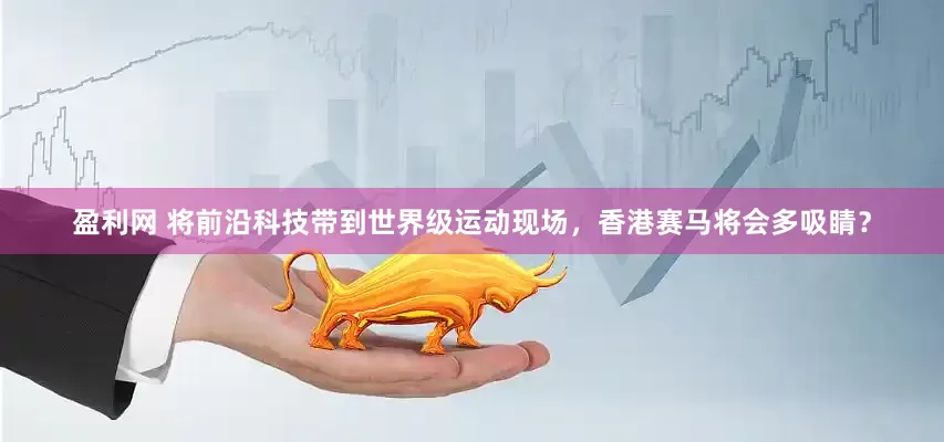 盈利网 将前沿科技带到世界级运动现场，香港赛马将会多吸睛？