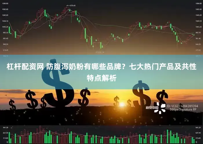 杠杆配资网 防腹泻奶粉有哪些品牌？七大热门产品及共性特点解析