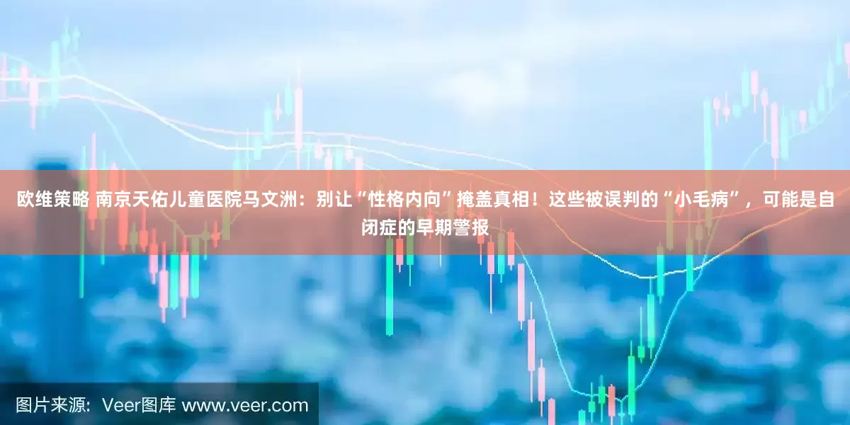 欧维策略 南京天佑儿童医院马文洲：别让“性格内向”掩盖真相！这些被误判的“小毛病”，可能是自闭症的早期警报