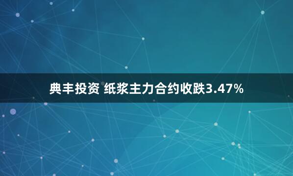 典丰投资 纸浆主力合约收跌3.47%