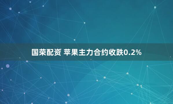 国荣配资 苹果主力合约收跌0.2%