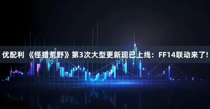 优配利 《怪猎荒野》第3次大型更新现已上线：FF14联动来了!