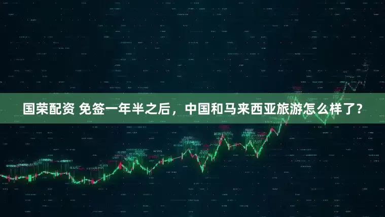 国荣配资 免签一年半之后，中国和马来西亚旅游怎么样了？