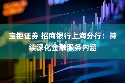 宝钜证券 招商银行上海分行：持续深化金融服务内涵
