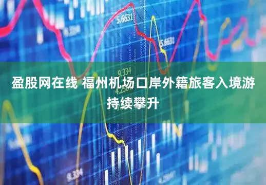 盈股网在线 福州机场口岸外籍旅客入境游持续攀升