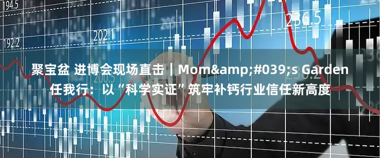聚宝盆 进博会现场直击｜Mom&#039;s Garden任我行：以“科学实证”筑牢补钙行业信任新高度
