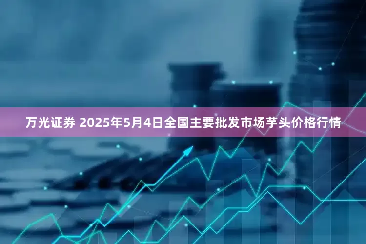 万光证券 2025年5月4日全国主要批发市场芋头价格行情