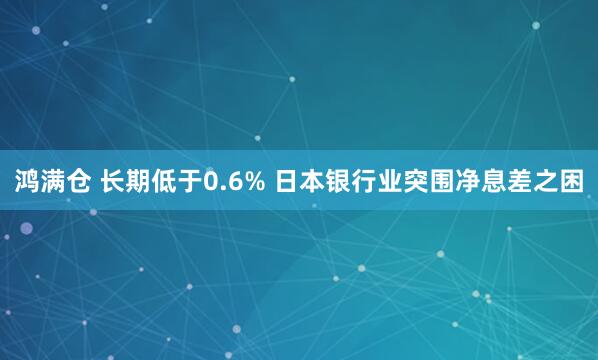 鸿满仓 长期低于0.6% 日本银行业突围净息差之困