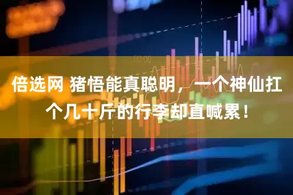 倍选网 猪悟能真聪明，一个神仙扛个几十斤的行李却直喊累！