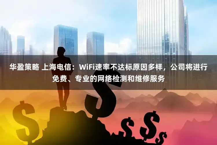 华盈策略 上海电信：WiFi速率不达标原因多样，公司将进行免费、专业的网络检测和维修服务