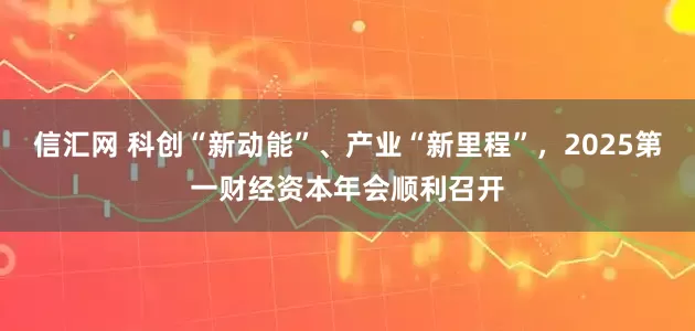 信汇网 科创“新动能”、产业“新里程”，2025第一财经资本年会顺利召开