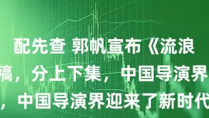 配先查 郭帆宣布《流浪地球3》完稿，分上下集，中国导演界迎来了新时代
