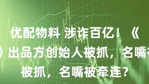 优配物料 涉诈百亿！《749局》出品方创始人被抓，名嘴被牵连？
