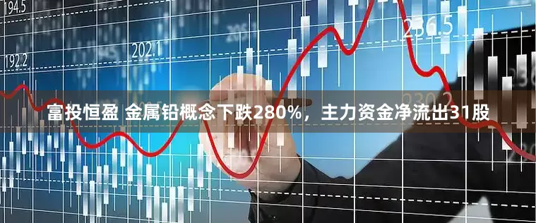 富投恒盈 金属铅概念下跌280%，主力资金净流出31股