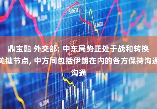 鼎宝融 外交部: 中东局势正处于战和转换关键节点, 中方同包括伊朗在内的各方保持沟通