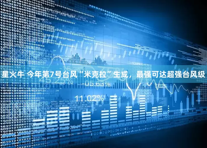 星火牛 今年第7号台风“米克拉”生成，最强可达超强台风级