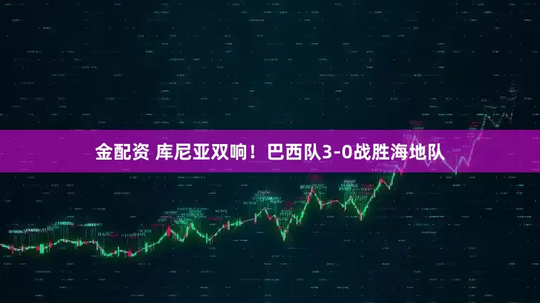 金配资 库尼亚双响！巴西队3-0战胜海地队
