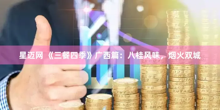星迈网 《三餐四季》广西篇:八桂风味,烟火双城
