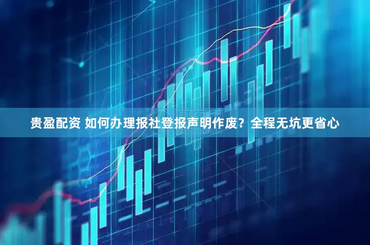 贵盈配资 如何办理报社登报声明作废?全程无坑更省心